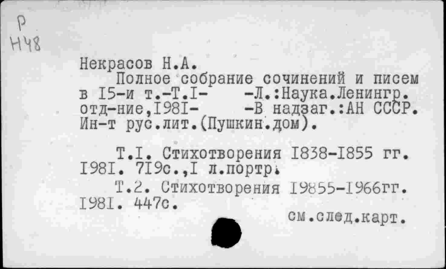 ﻿Некрасов Н.А.
Полное собрание сочинений и писем в 15-и т.-Т.Т-	-Л.:Наука.Ленингр.
отд-ние,1981-	-В надзаг.:АН СССР.
Ин-т рус.лит.(Пушкин.дом).
Т.1. Стихотворения 1838-1855 гг. 1981. 719с.,1 л.портр*
Т.2. Стихотворения 19855-1966гг. 1981. 447с.
см .след.карт.